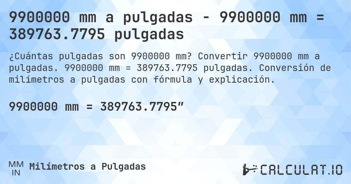 9900000 mm a pulgadas - 9900000 mm = 389763.7795 pulgadas. Convertir 9900000 mm a pulgadas. 9900000 mm = 389763.7795 pulgadas. Conversión de milímetros a pulgadas con fórmula y explicación.