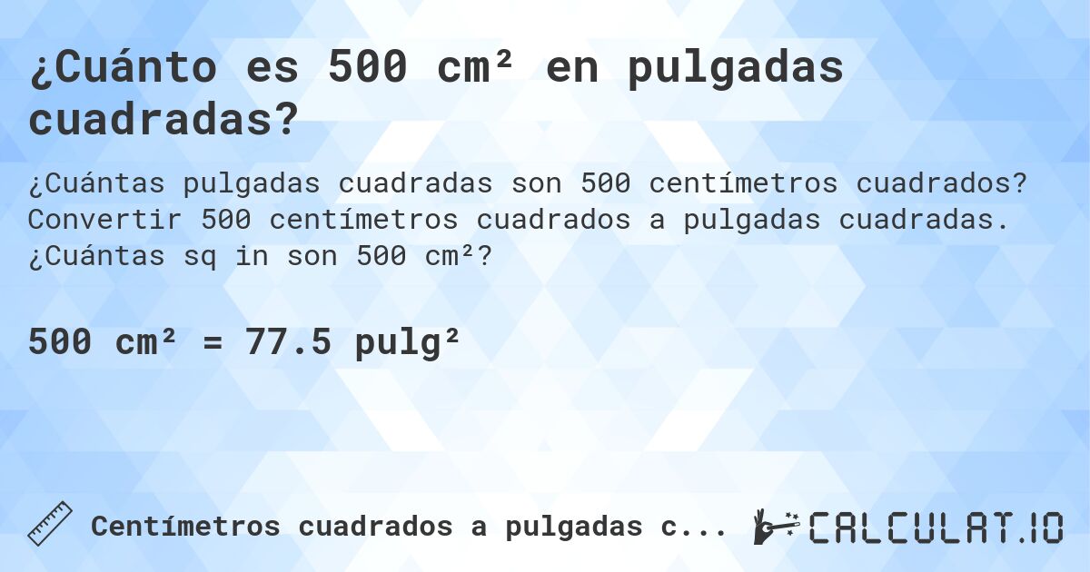 ¿Cuánto es 500 cm² en pulgadas cuadradas?. Convertir 500 centímetros cuadrados a pulgadas cuadradas. ¿Cuántas sq in son 500 cm²?