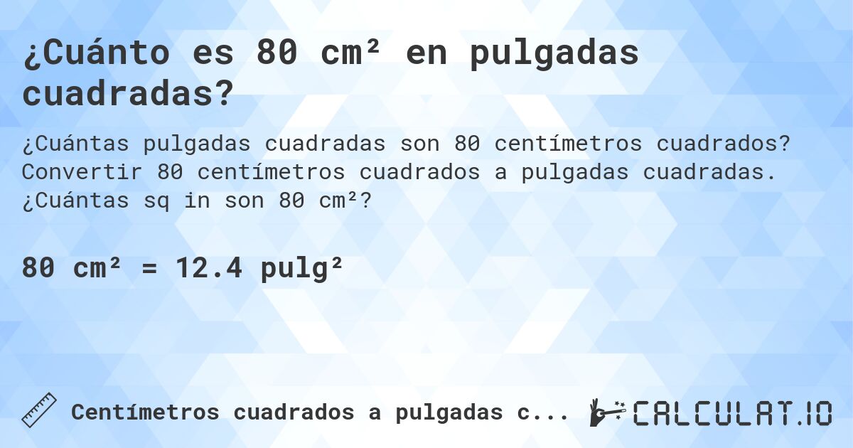 ¿Cuánto es 80 cm² en pulgadas cuadradas?. Convertir 80 centímetros cuadrados a pulgadas cuadradas. ¿Cuántas sq in son 80 cm²?