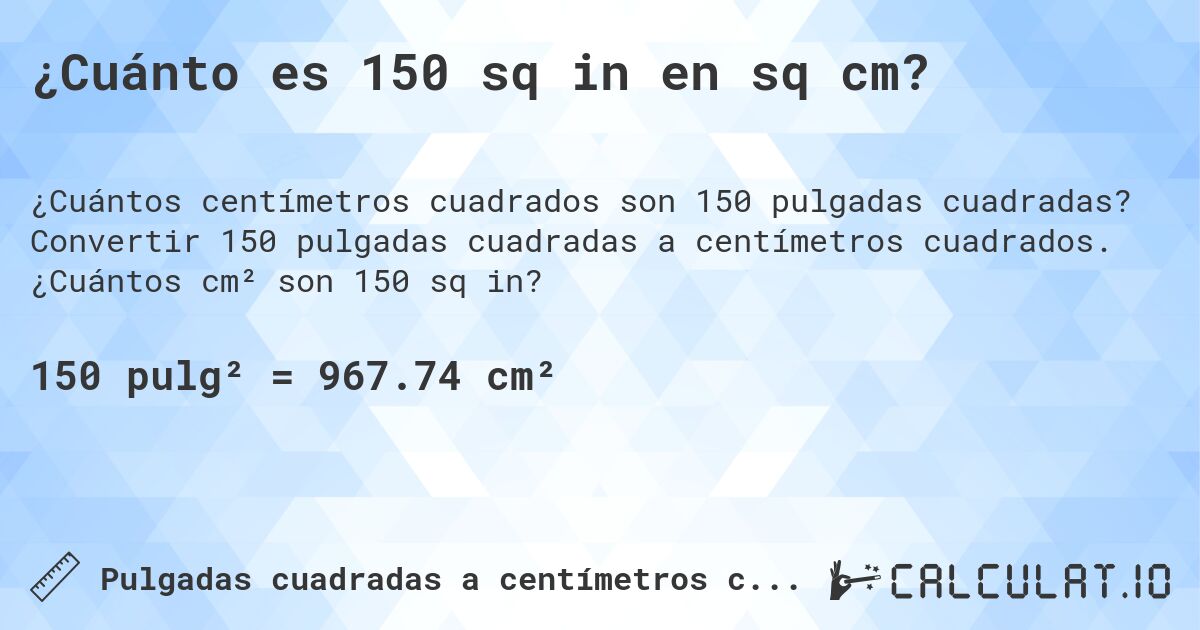 ¿Cuánto es 150 sq in en sq cm?. Convertir 150 pulgadas cuadradas a centímetros cuadrados. ¿Cuántos cm² son 150 sq in?