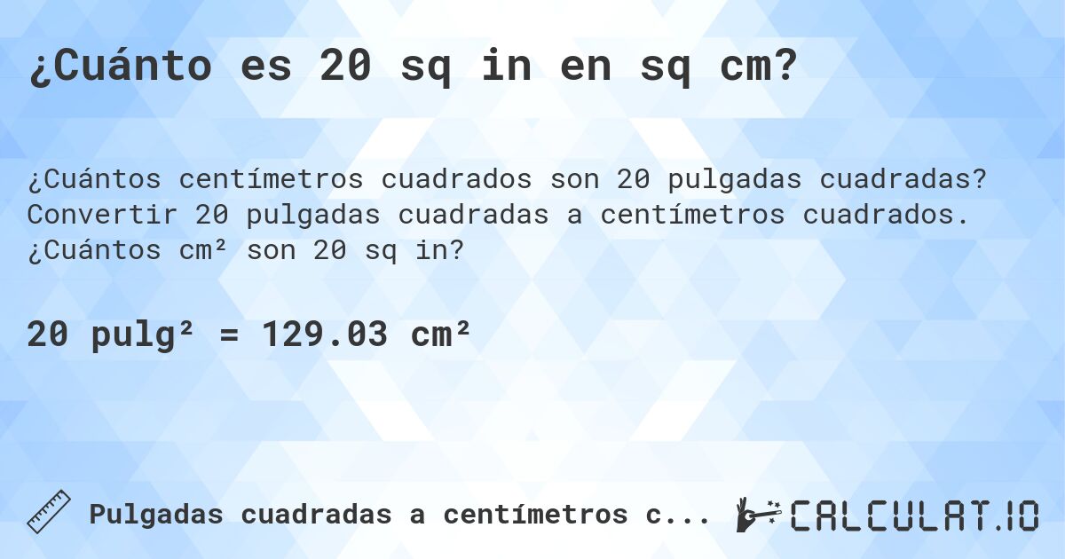 ¿Cuánto es 20 sq in en sq cm?. Convertir 20 pulgadas cuadradas a centímetros cuadrados. ¿Cuántos cm² son 20 sq in?