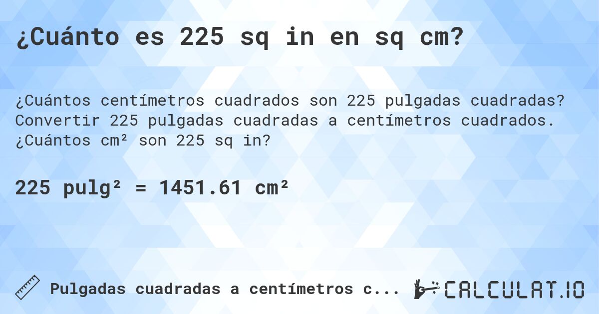 ¿Cuánto es 225 sq in en sq cm?. Convertir 225 pulgadas cuadradas a centímetros cuadrados. ¿Cuántos cm² son 225 sq in?