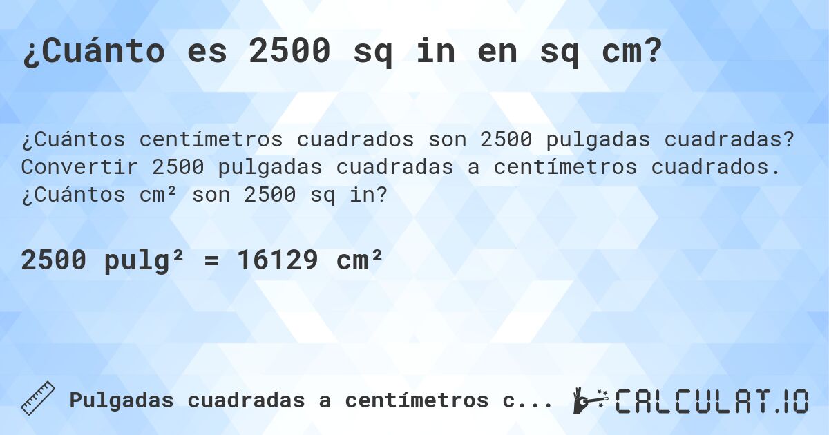 ¿Cuánto es 2500 sq in en sq cm?. Convertir 2500 pulgadas cuadradas a centímetros cuadrados. ¿Cuántos cm² son 2500 sq in?