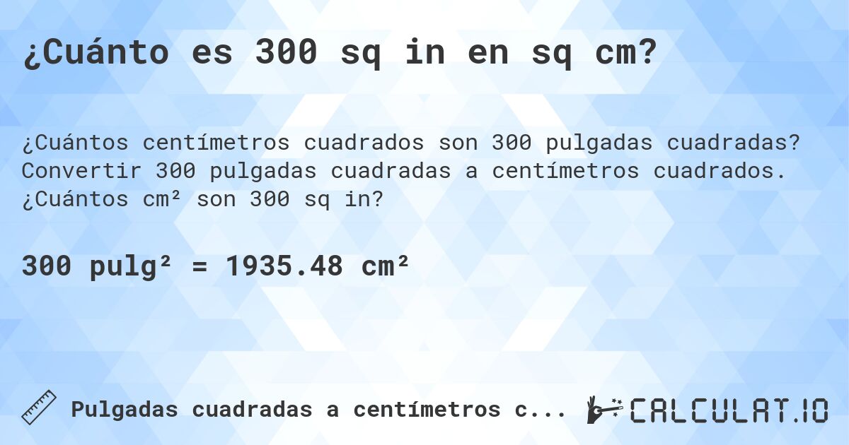 ¿Cuánto es 300 sq in en sq cm?. Convertir 300 pulgadas cuadradas a centímetros cuadrados. ¿Cuántos cm² son 300 sq in?