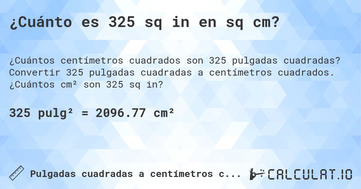 ¿Cuánto es 325 sq in en sq cm?. Convertir 325 pulgadas cuadradas a centímetros cuadrados. ¿Cuántos cm² son 325 sq in?