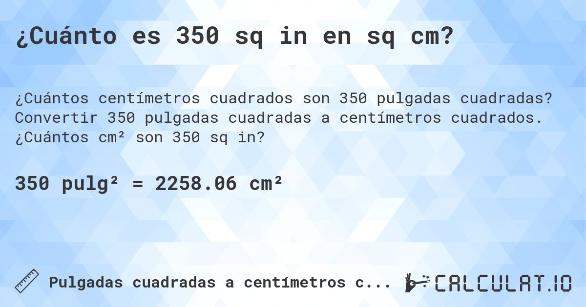 ¿Cuánto es 350 sq in en sq cm?. Convertir 350 pulgadas cuadradas a centímetros cuadrados. ¿Cuántos cm² son 350 sq in?