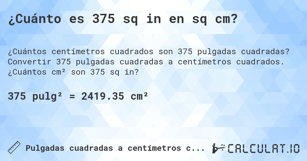 ¿Cuánto es 375 sq in en sq cm?. Convertir 375 pulgadas cuadradas a centímetros cuadrados. ¿Cuántos cm² son 375 sq in?