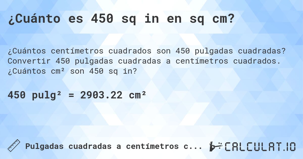 ¿Cuánto es 450 sq in en sq cm?. Convertir 450 pulgadas cuadradas a centímetros cuadrados. ¿Cuántos cm² son 450 sq in?