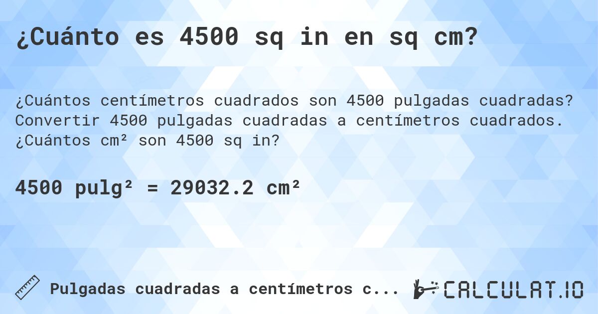 ¿Cuánto es 4500 sq in en sq cm?. Convertir 4500 pulgadas cuadradas a centímetros cuadrados. ¿Cuántos cm² son 4500 sq in?