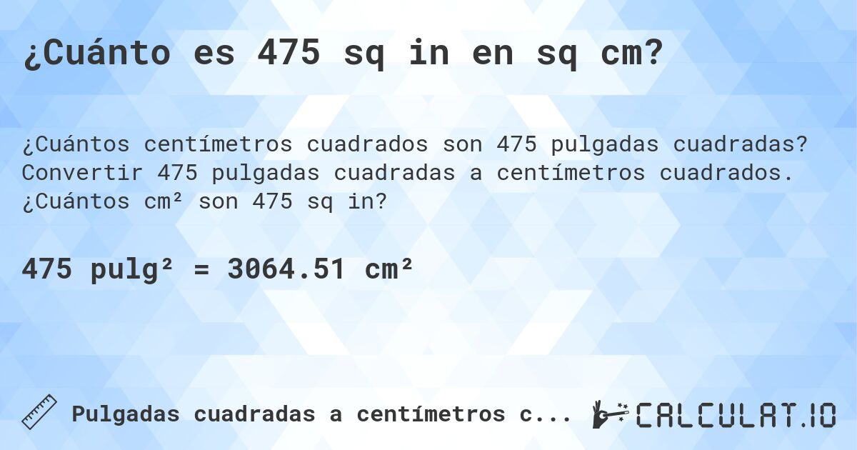 ¿Cuánto es 475 sq in en sq cm?. Convertir 475 pulgadas cuadradas a centímetros cuadrados. ¿Cuántos cm² son 475 sq in?