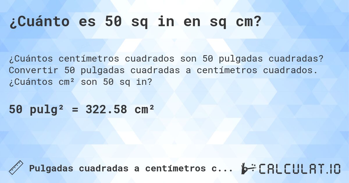 ¿Cuánto es 50 sq in en sq cm?. Convertir 50 pulgadas cuadradas a centímetros cuadrados. ¿Cuántos cm² son 50 sq in?