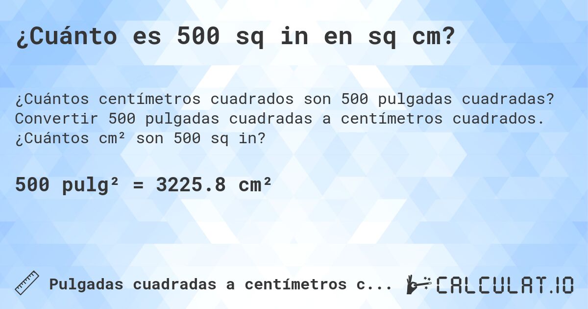 ¿Cuánto es 500 sq in en sq cm?. Convertir 500 pulgadas cuadradas a centímetros cuadrados. ¿Cuántos cm² son 500 sq in?