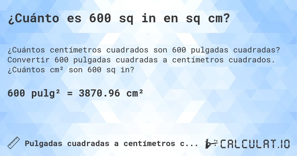 ¿Cuánto es 600 sq in en sq cm?. Convertir 600 pulgadas cuadradas a centímetros cuadrados. ¿Cuántos cm² son 600 sq in?
