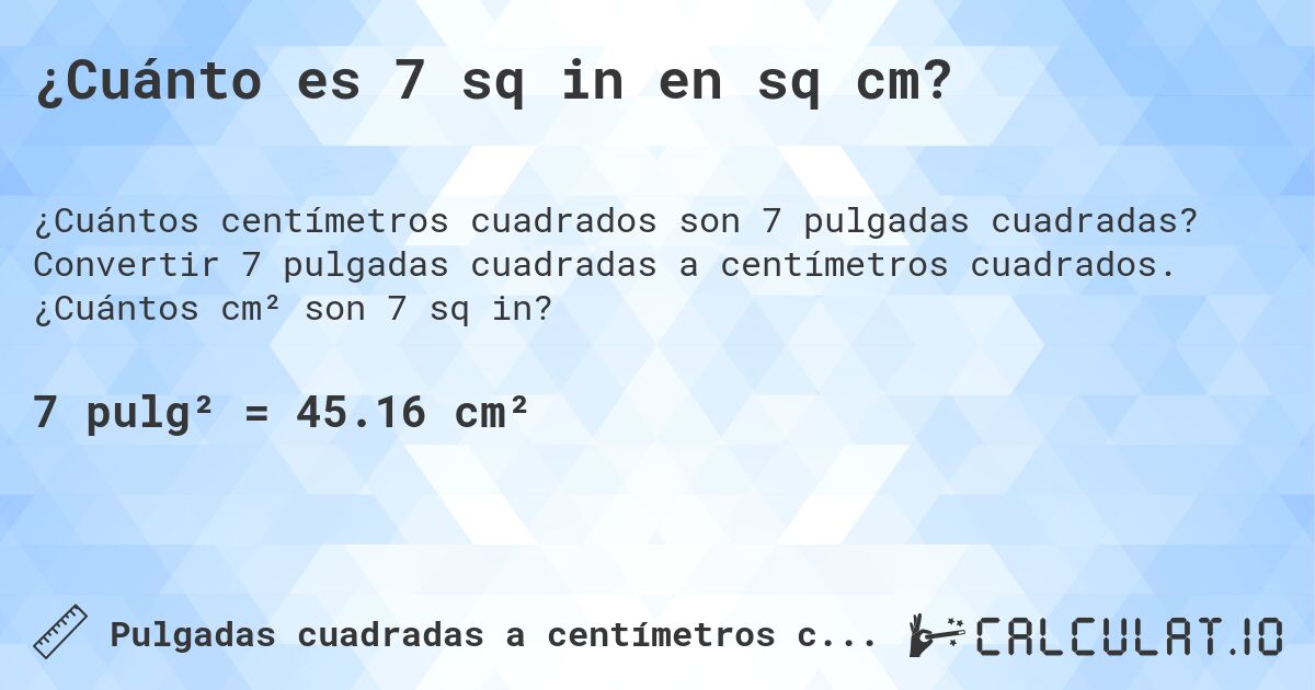 ¿Cuánto es 7 sq in en sq cm?. Convertir 7 pulgadas cuadradas a centímetros cuadrados. ¿Cuántos cm² son 7 sq in?