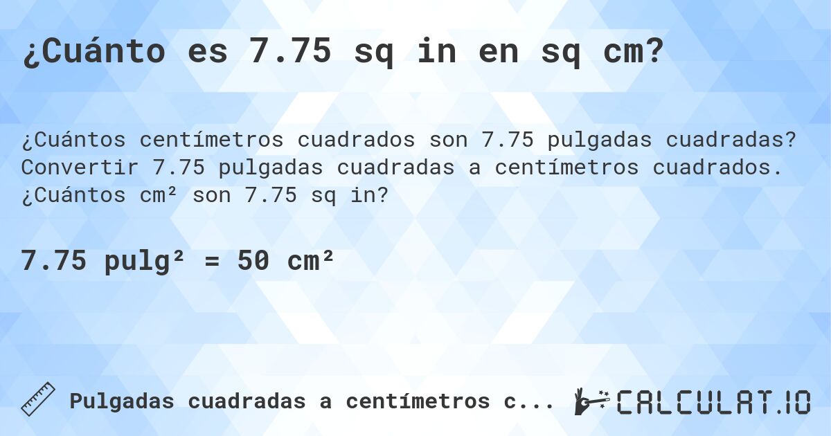 ¿Cuánto es 7.75 sq in en sq cm?. Convertir 7.75 pulgadas cuadradas a centímetros cuadrados. ¿Cuántos cm² son 7.75 sq in?
