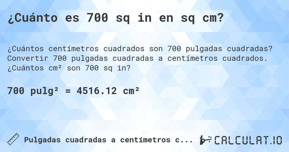 ¿Cuánto es 700 sq in en sq cm?. Convertir 700 pulgadas cuadradas a centímetros cuadrados. ¿Cuántos cm² son 700 sq in?
