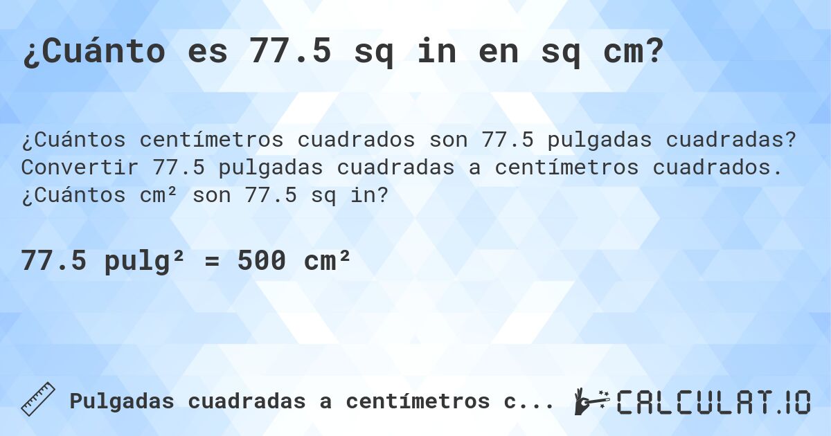 ¿Cuánto es 77.5 sq in en sq cm?. Convertir 77.5 pulgadas cuadradas a centímetros cuadrados. ¿Cuántos cm² son 77.5 sq in?