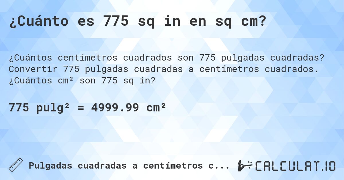 ¿Cuánto es 775 sq in en sq cm?. Convertir 775 pulgadas cuadradas a centímetros cuadrados. ¿Cuántos cm² son 775 sq in?