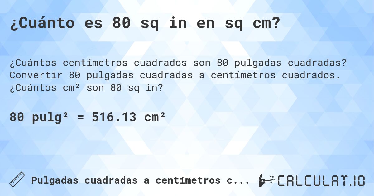 ¿Cuánto es 80 sq in en sq cm?. Convertir 80 pulgadas cuadradas a centímetros cuadrados. ¿Cuántos cm² son 80 sq in?
