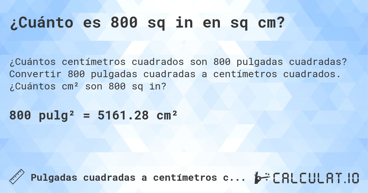 ¿Cuánto es 800 sq in en sq cm?. Convertir 800 pulgadas cuadradas a centímetros cuadrados. ¿Cuántos cm² son 800 sq in?