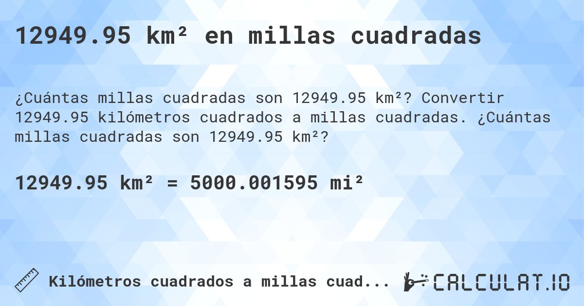 12949.95 km² en millas cuadradas. Convertir 12949.95 kilómetros cuadrados a millas cuadradas. ¿Cuántas millas cuadradas son 12949.95 km²?