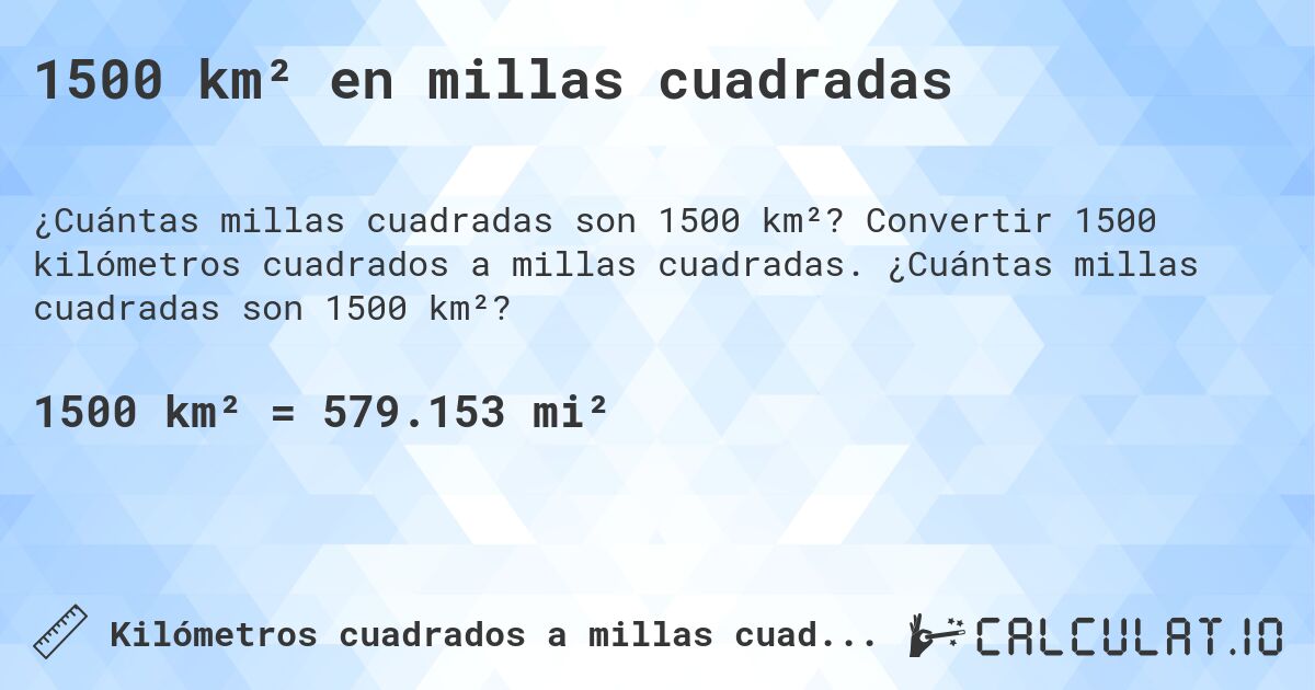 1500 km² en millas cuadradas. Convertir 1500 kilómetros cuadrados a millas cuadradas. ¿Cuántas millas cuadradas son 1500 km²?