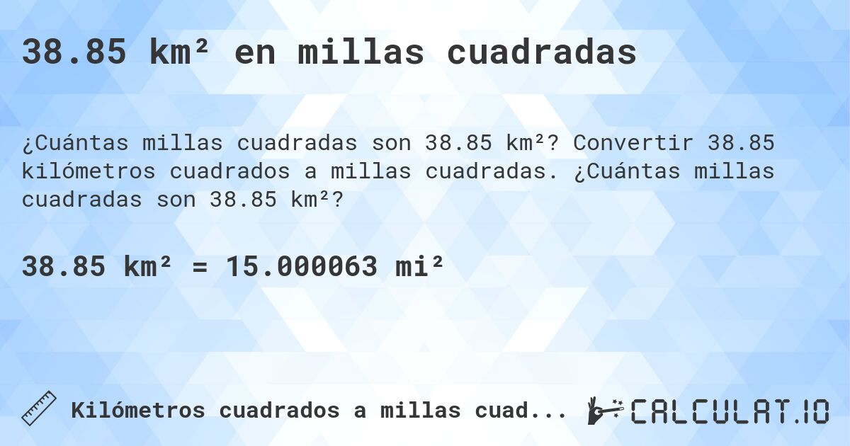 38.85 km² en millas cuadradas. Convertir 38.85 kilómetros cuadrados a millas cuadradas. ¿Cuántas millas cuadradas son 38.85 km²?