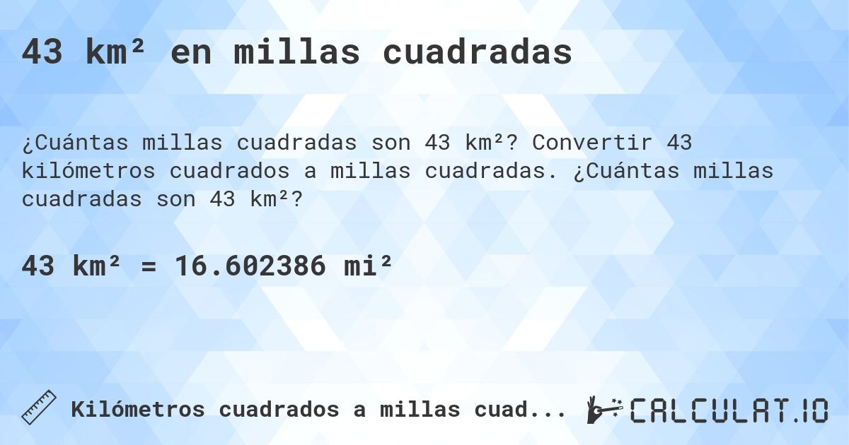 43 km² en millas cuadradas. Convertir 43 kilómetros cuadrados a millas cuadradas. ¿Cuántas millas cuadradas son 43 km²?