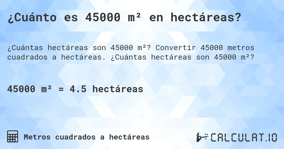 ¿Cuánto es 45000 m² en hectáreas?. Convertir 45000 metros cuadrados a hectáreas. ¿Cuántas hectáreas son 45000 m²?