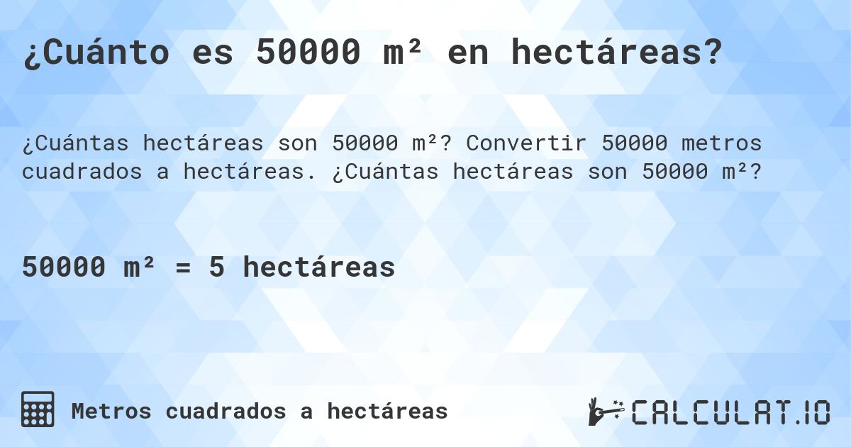 ¿Cuánto es 50000 m² en hectáreas?. Convertir 50000 metros cuadrados a hectáreas. ¿Cuántas hectáreas son 50000 m²?