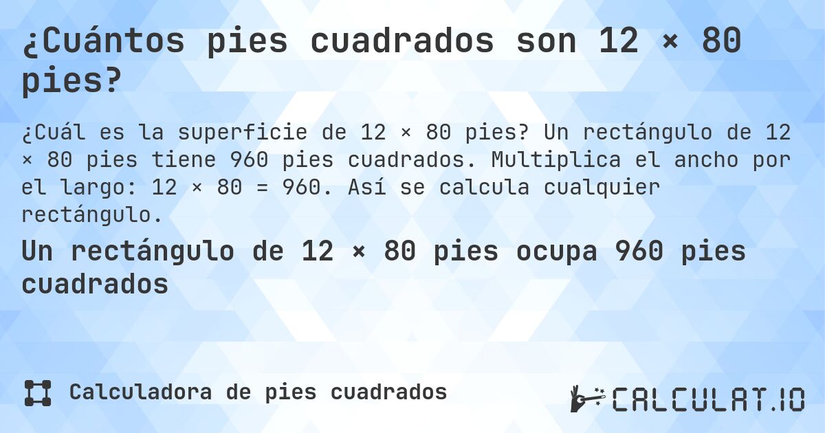 ¿Cuántos pies cuadrados son 12 × 80 pies?. Un rectángulo de 12 × 80 pies tiene 960 pies cuadrados. Multiplica el ancho por el largo: 12 × 80 = 960. Así se calcula cualquier rectángulo.