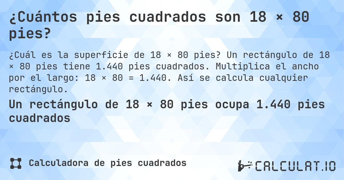 ¿Cuántos pies cuadrados son 18 × 80 pies?. Un rectángulo de 18 × 80 pies tiene 1.440 pies cuadrados. Multiplica el ancho por el largo: 18 × 80 = 1.440. Así se calcula cualquier rectángulo.