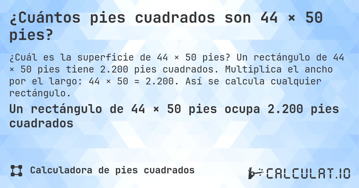 ¿Cuántos pies cuadrados son 44 × 50 pies?. Un rectángulo de 44 × 50 pies tiene 2.200 pies cuadrados. Multiplica el ancho por el largo: 44 × 50 = 2.200. Así se calcula cualquier rectángulo.