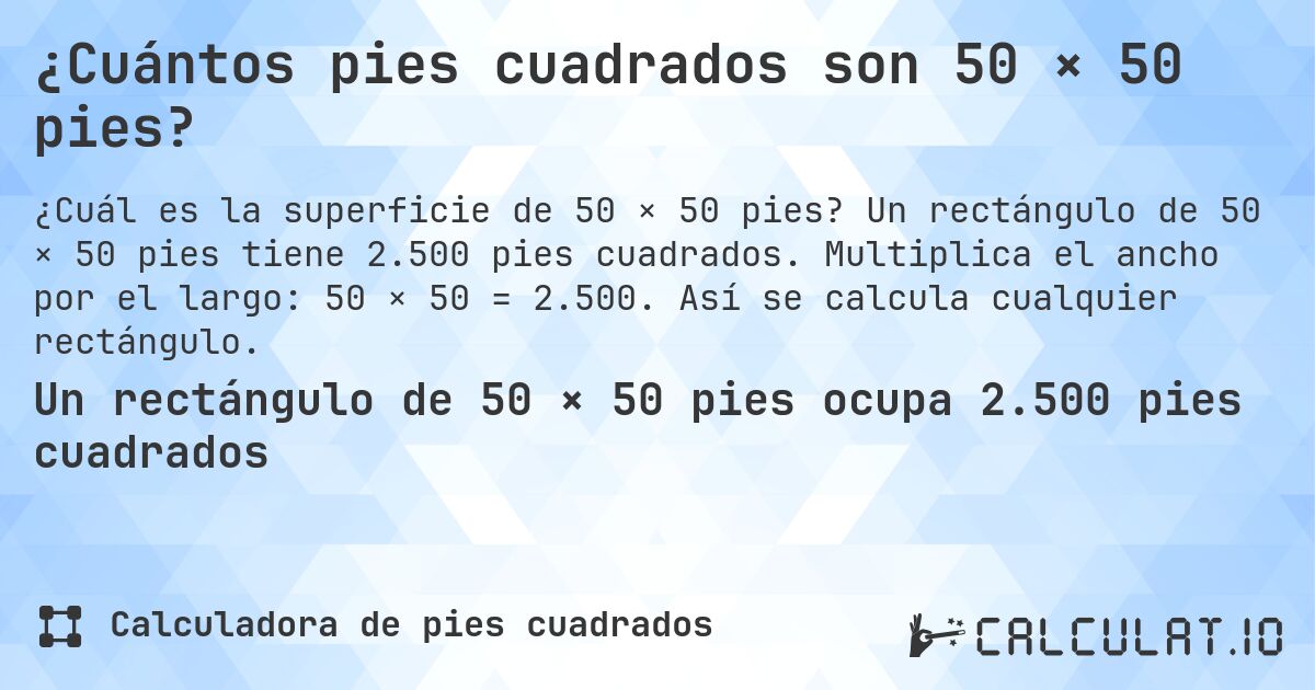 ¿Cuántos pies cuadrados son 50 × 50 pies?. Un rectángulo de 50 × 50 pies tiene 2.500 pies cuadrados. Multiplica el ancho por el largo: 50 × 50 = 2.500. Así se calcula cualquier rectángulo.