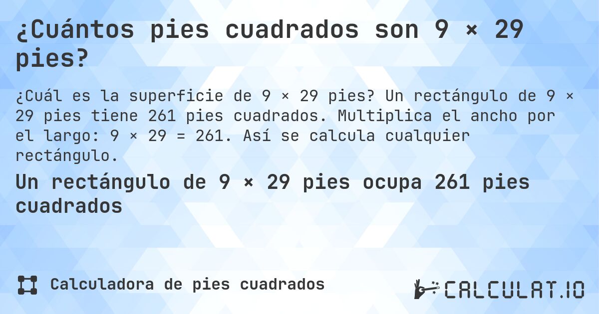 ¿Cuántos pies cuadrados son 9 × 29 pies?. Un rectángulo de 9 × 29 pies tiene 261 pies cuadrados. Multiplica el ancho por el largo: 9 × 29 = 261. Así se calcula cualquier rectángulo.