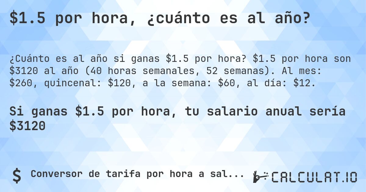 $1.5 por hora, ¿cuánto es al año?. $1.5 por hora son $3120 al año (40 horas semanales, 52 semanas). Al mes: $260, quincenal: $120, a la semana: $60, al día: $12.