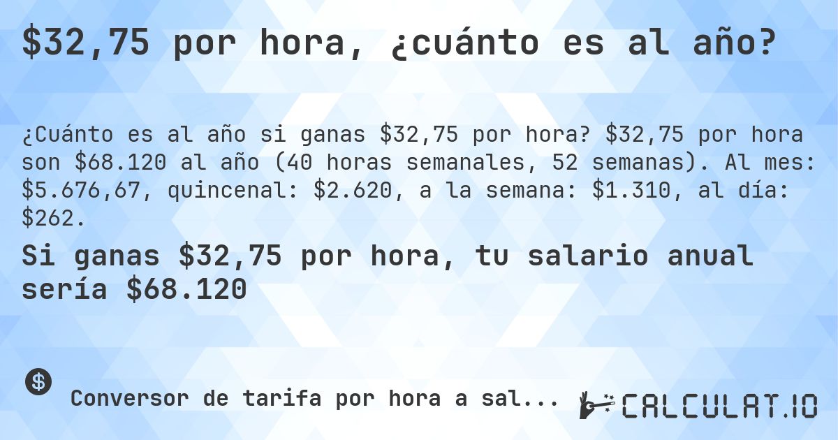 $32,75 por hora, ¿cuánto es al año?. $32,75 por hora son $68.120 al año (40 horas semanales, 52 semanas). Al mes: $5.676,67, quincenal: $2.620, a la semana: $1.310, al día: $262.