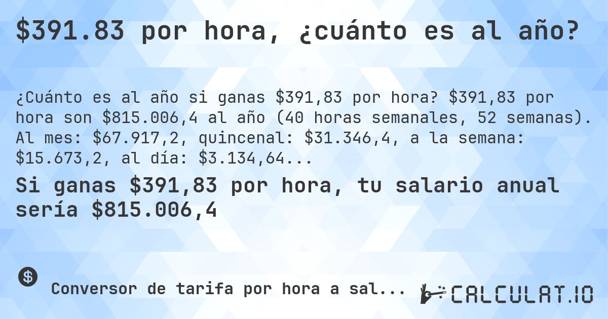 $391.83 por hora, ¿cuánto es al año?. $391,83 por hora son $815.006,4 al año (40 horas semanales, 52 semanas). Al mes: $67.917,2, quincenal: $31.346,4, a la semana: $15.673,2, al día: $3.134,64.