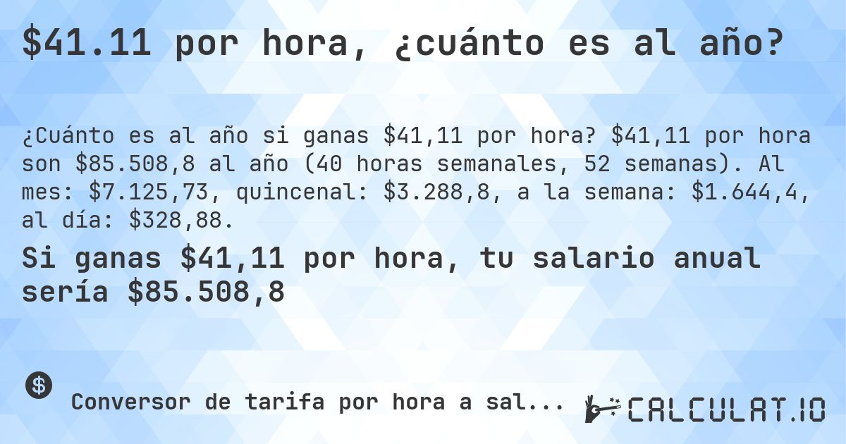 $41.11 por hora, ¿cuánto es al año?. $41,11 por hora son $85.508,8 al año (40 horas semanales, 52 semanas). Al mes: $7.125,73, quincenal: $3.288,8, a la semana: $1.644,4, al día: $328,88.