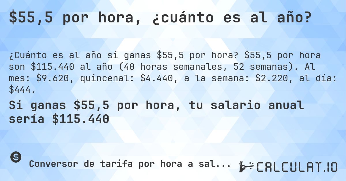 $55,5 por hora, ¿cuánto es al año?. $55,5 por hora son $115.440 al año (40 horas semanales, 52 semanas). Al mes: $9.620, quincenal: $4.440, a la semana: $2.220, al día: $444.