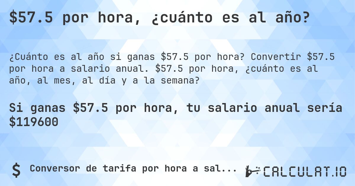$57.5 por hora, ¿cuánto es al año?. Convertir $57.5 por hora a salario anual. $57.5 por hora, ¿cuánto es al año, al mes, al día y a la semana?