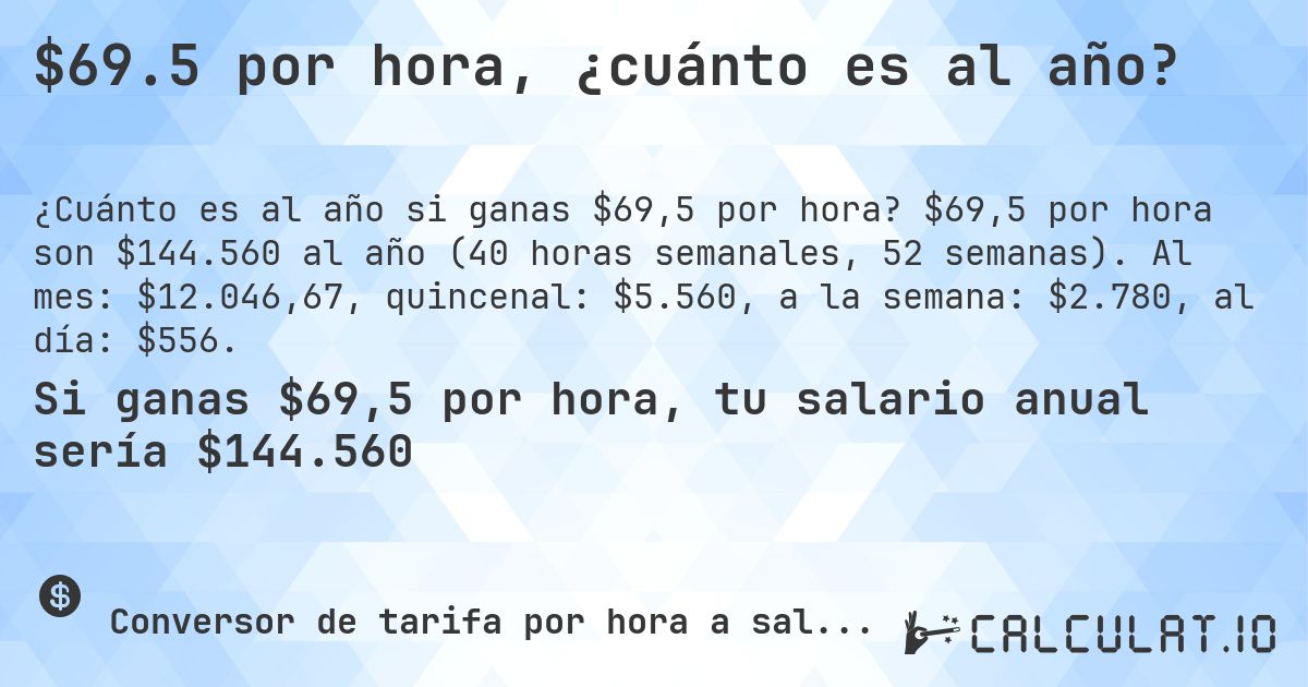 $69.5 por hora, ¿cuánto es al año?. $69,5 por hora son $144.560 al año (40 horas semanales, 52 semanas). Al mes: $12.046,67, quincenal: $5.560, a la semana: $2.780, al día: $556.