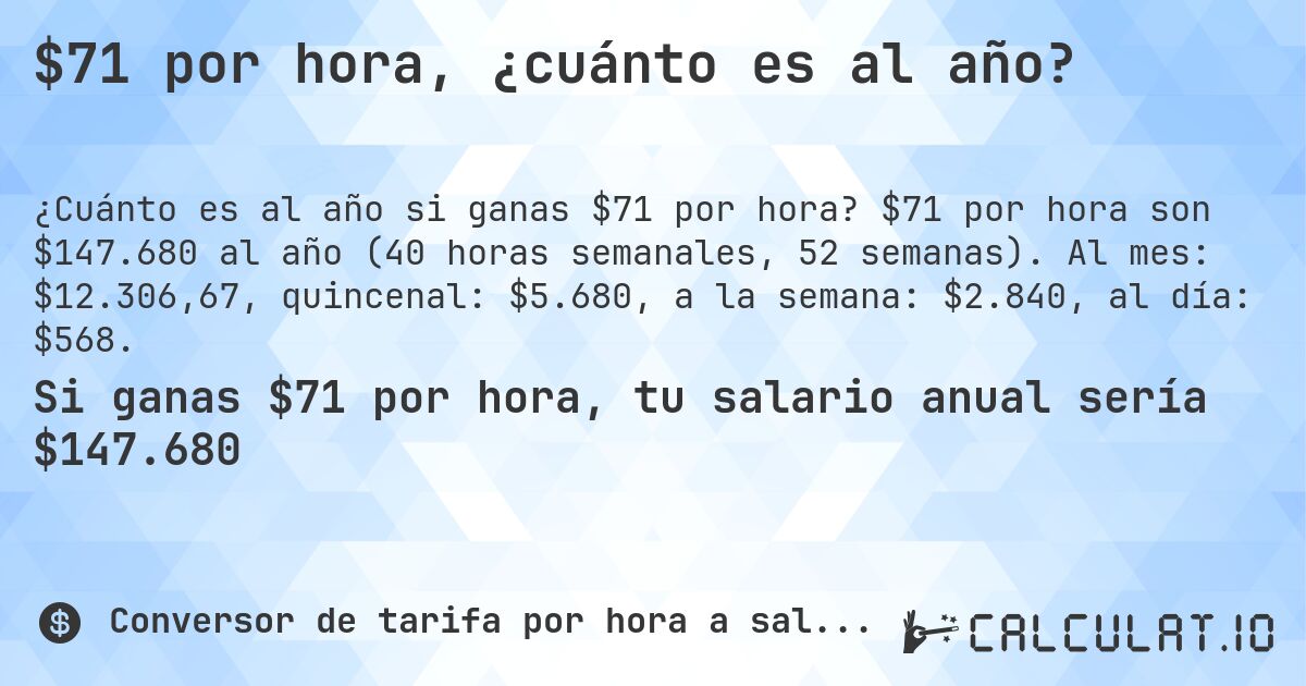$71 por hora, ¿cuánto es al año?. $71 por hora son $147.680 al año (40 horas semanales, 52 semanas). Al mes: $12.306,67, quincenal: $5.680, a la semana: $2.840, al día: $568.