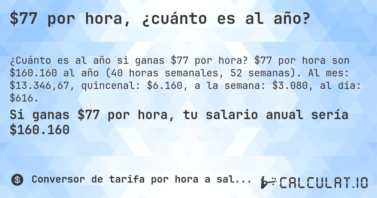 $77 por hora, ¿cuánto es al año?. $77 por hora son $160.160 al año (40 horas semanales, 52 semanas). Al mes: $13.346,67, quincenal: $6.160, a la semana: $3.080, al día: $616.