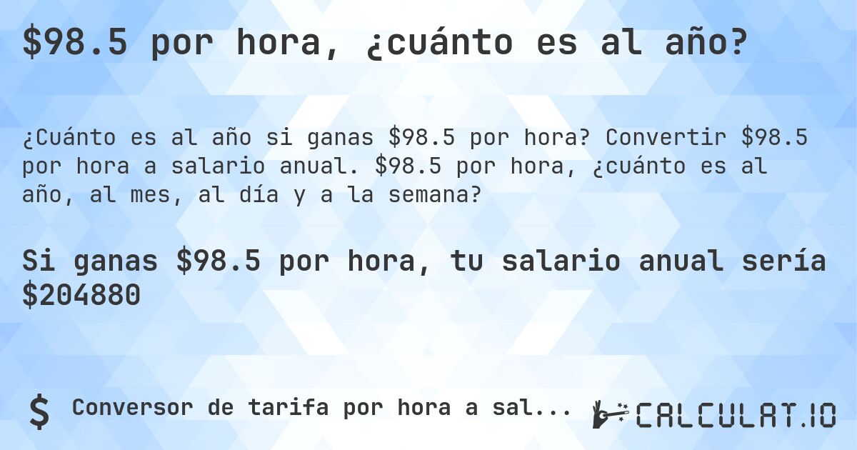 $98.5 por hora, ¿cuánto es al año?. Convertir $98.5 por hora a salario anual. $98.5 por hora, ¿cuánto es al año, al mes, al día y a la semana?