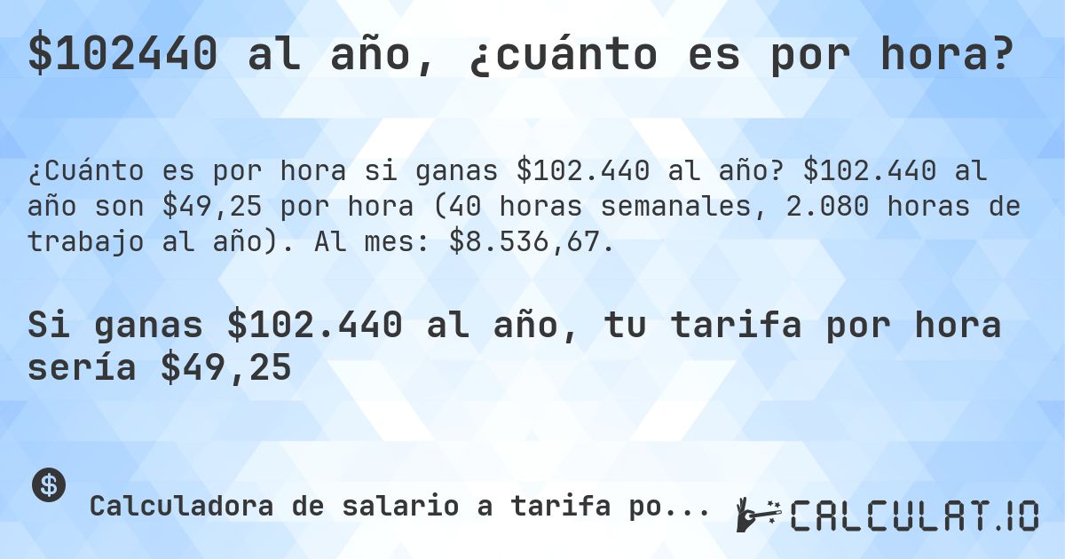 $102440 al año, ¿cuánto es por hora?. $102.440 al año son $49,25 por hora (40 horas semanales, 2.080 horas de trabajo al año). Al mes: $8.536,67.