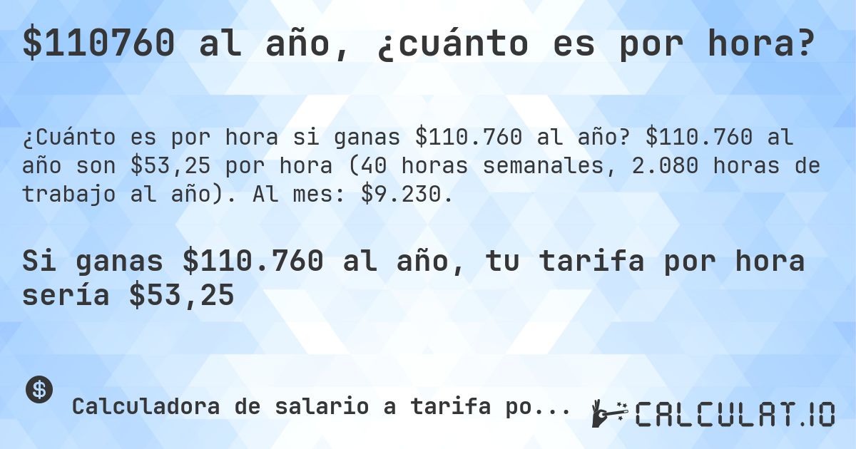 $110760 al año, ¿cuánto es por hora?. $110.760 al año son $53,25 por hora (40 horas semanales, 2.080 horas de trabajo al año). Al mes: $9.230.