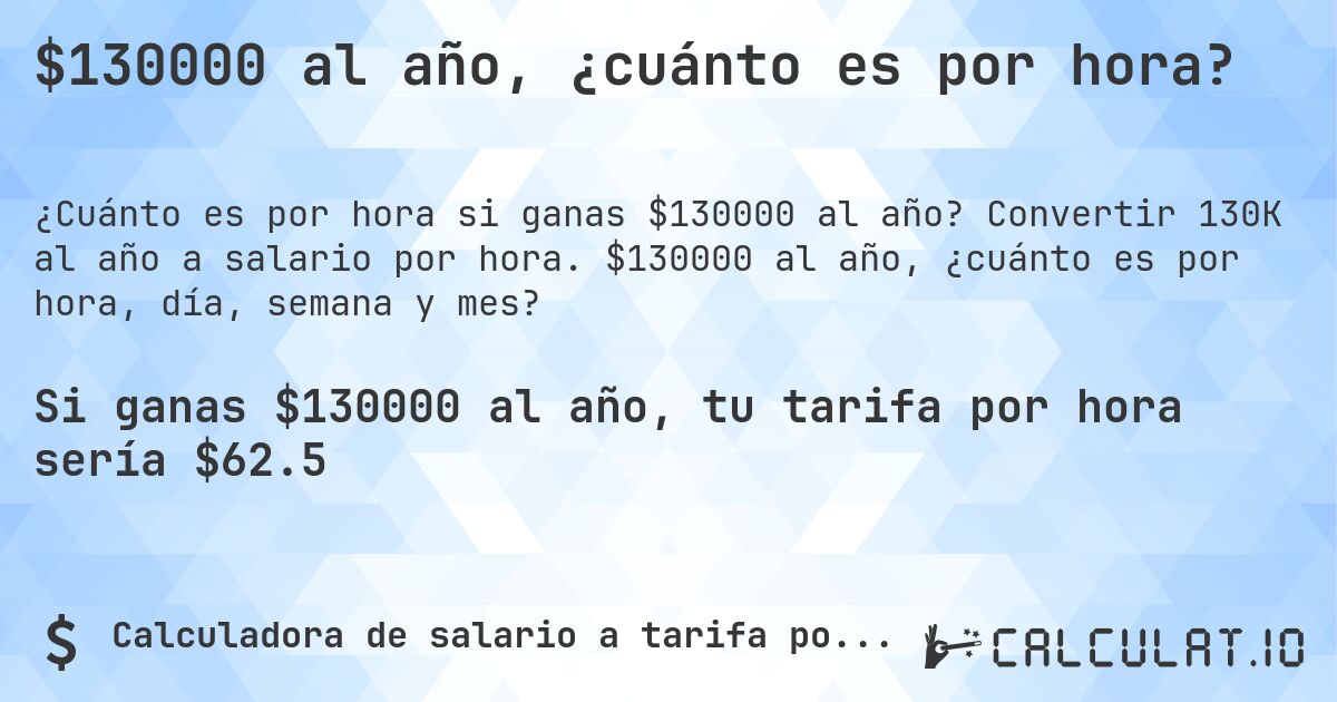 $130000 al año, ¿cuánto es por hora?. Convertir 130K al año a salario por hora. $130000 al año, ¿cuánto es por hora, día, semana y mes?