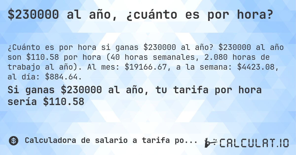 $230000 al año, ¿cuánto es por hora?. $230000 al año son $110.58 por hora (40 horas semanales, 2.080 horas de trabajo al año). Al mes: $19166.67, a la semana: $4423.08, al día: $884.64.