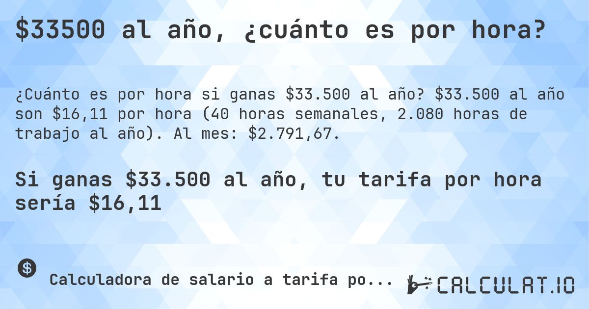 $33500 al año, ¿cuánto es por hora?. $33.500 al año son $16,11 por hora (40 horas semanales, 2.080 horas de trabajo al año). Al mes: $2.791,67.